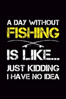 A Day Without Fishing Is Like...Just Kidding No Idea: Fishing Log, Complete Interior Fisherman Logbook, Prompts Record Details Fishing Trip: Date Time Moon Tide Water 1661504728 Book Cover