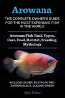 Arowana: The Complete Owner's Guide for the Most Expensive Fish in the World: Arowana Fish Tank, Types, Care, Food, Habitat, Breeding, Mythology - Includes Silver, Platinum, Red, Jardini, Black, Golde 0998714003 Book Cover
