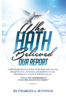 Who Hath Believed Our Report: a biblical and historical defense of the Anglo-israel message through the lives, testimonies and ministries of many outstanding men of God! 0982981716 Book Cover