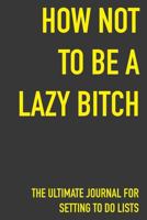 How Not To Be A Lazy Bitch The Ultimate Journal For Setting To Do Lists: How Not To Be A Lazy Bitch Gift 6 x 9 Workbook Notebook for Daily Goal Planning and Organizing 1686149794 Book Cover