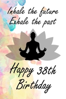 Inhale The Future Exhale The Past Happy 38th Birthday: 38th yoga Birthday Lined Notebook/Journal/Diary Birthday Gift For Women, Sister, Girlfriend, Daughter Yoga Lover, 120 Blank Pages,6x9 inches, Mat 166029584X Book Cover