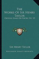 The Works of Sir Henry Taylor: Critical Essays on Poetry, Etc. V5 1162965088 Book Cover