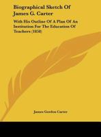 Biographical Sketch Of James G. Carter: With His Outline Of A Plan Of An Institution For The Education Of Teachers 1166553620 Book Cover