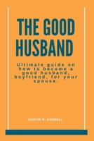 THE GOOD HUSBAND: Ultimate Guide on how to become a good husband, boyfriend, for your spouse. B0BBJX39R9 Book Cover