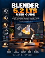 BLENDER 5.2 LTS USER GUIDE: Complete Step-by-Step Handbook for Beginners to Learn 3D Modeling, Sculpting, Materials, Lighting, Animation, Geometry Nodes, and Rendering Through Practical Projects B0HMRLKP38 Book Cover