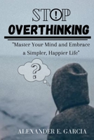 Stop Overthinking: Master Your Mind and Embrace a Simpler, Happier Life B0BW2QML1W Book Cover
