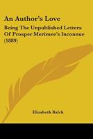 An Author's Love: Being The Unpublished Letters Of Prosper Merimee's Inconnue 1164568035 Book Cover