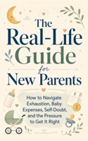 The Real-Life Guide for New Parents: How to Navigate Exhaustion, Baby Expenses, Self-Doubt, and the Pressure to Get It Right B0H8DGJNP6 Book Cover