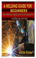 A WELDING GUIDE FOR BEGINNERS: The ultimate guide practical manual to welding tig and mig B08QG4M8B6 Book Cover