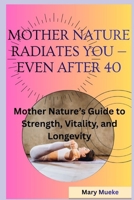 Mother Nature Radiates You — Even After 40: Mother Nature’s Guide to Strength, Vitality, and Longevity B0GFWDZQQK Book Cover