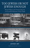 Too Jewish or Not Jewish Enough: Ritual Objects and Avant-Garde Art at the Jewish Museum of New York 1805392778 Book Cover