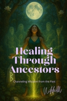 Healing Through Ancestors: Channeling Wisdom from the Past B0F84K47TS Book Cover