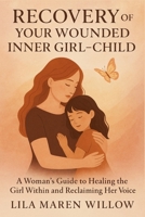 Recovery of Your Wounded Inner Girl-Child: A Woman’s Guide to Healing the Girl Within and Reclaiming Her Voice B0FJLMNF7Y Book Cover