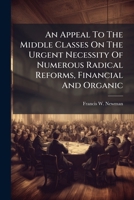 An Appeal To The Middle Classes On The Urgent Necessity Of Numerous Radical Reforms, Financial And Organic... 1271430355 Book Cover