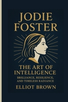 JODIE FOSTER: The Art Of Intelligence - Brilliance, Resilience, And Timeless Radiance B0FXLXCDL4 Book Cover
