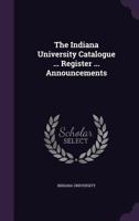 The Indiana University Catalogue ... Register ... Announcements 1276407092 Book Cover