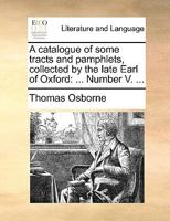 A catalogue of some tracts and pamphlets, collected by the late Earl of Oxford: ... Number V. ... 1140998536 Book Cover