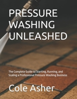 PRESSURE WASHING UNLEASHED: The Complete Guide to Starting, Running, and Scaling a Professional Pressure Washing Business B0G5KD1892 Book Cover