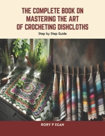 The Complete Book on Mastering the Art of Crocheting Dishcloths: Step by Step Guide B0CSZ51BKD Book Cover