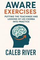 Aware Exercises: Putting the Teachings and Lessons of Les Csorba into Practice B0FNVS3GYQ Book Cover
