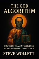 The God Algorithm: How Artificial Intelligence Became Humanity’s Last Religion B0FKZ47W4W Book Cover