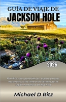 GUÍA DE VIAJE DE JACKSON HOLE 2026: Planifica rutas panorámicas, explora parques nacionales y crea itinerarios flexibles por la región montañosa de Wyoming. (Spanish Edition) B0GYWQN9HY Book Cover