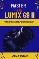 Master The Lumix G9 II: Understanding Your Camera and Taking Better Photos, Cinematic Videography, and Advanced Settings for Stunning Photos and Videos B0GG7BL5S4 Book Cover