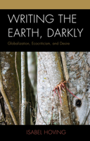 Writing the Earth, Darkly: Globalization, Ecocriticism, and Desire 1498526756 Book Cover