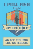 I Pull Fish From My Ice Hole: An Ice fishing Log Notebook 1710622105 Book Cover