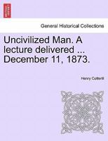 Uncivilized Man. A lecture delivered ... December 11, 1873. 1241341095 Book Cover