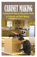 Cabinet Making: Fundamental Step by Step photo Guide to Cabinets and Shelf Making B0BW2LXS9L Book Cover