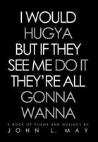 I Would Hugya But If They See Me Do It They're All Gonna Wanna: A Book of Poems and Musings 1477125566 Book Cover