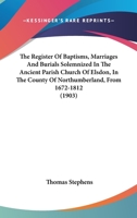 The Register Of Baptisms, Marriages And Burials Solemnized In The Ancient Parish Church Of Elsdon, In The County Of Northumberland, From 1672-1812 1165153122 Book Cover