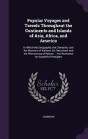 Popular Voyages and Travels Throughout the Continents and Islands of Asia, Africa, and America: In Which the Geography, the Character, and the Manners ... ... Are Illustrated On Scientific Principles 1357072880 Book Cover