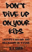 Don't Give Up on Your Kids: Understanding and Believing in Teens 1450268471 Book Cover