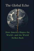 The Global Echo: How America Shapes the World—and the World Strikes Back B0HC2GD7Y5 Book Cover