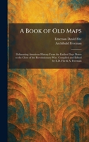 A Book of Old Maps: Delineating American History From the Earliest Days Down to the Close of the Revolutionary War. Compiled and Edited by E.D. Fite & A. Freeman 1025310381 Book Cover
