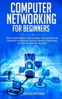 Computer Networking for Beginners: The Complete Basic Guide to Master Network Security, Computer Architecture, Internet, Wireless Technology, and Communications Systems 1671364430 Book Cover