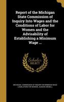 Report of the Michigan State Commission of Inquiry Into Wages and the Conditions of Labor for Women and the Advisability of Establishing a Minimum Wage ... 1372229833 Book Cover