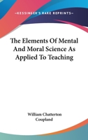 The Elements Of Mental And Moral Science As Applied To Teaching 1163079707 Book Cover
