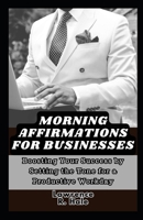 MORNING AFFIRMATIONS FOR BUSINESSES: Boosting Your Success by Setting the Tone for a Productive Workday entrepreneurs daily affirmations for business ... attracting success to overcoming obstacles B0CNRRKBWT Book Cover