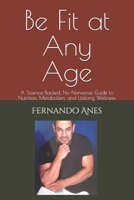 Be Fit at Any Age: A Science-Backed, No-Nonsense Guide to Nutrition, Metabolism, and Lifelong Wellness B0GHJZMH1V Book Cover