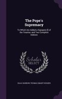 The Pope's Supremacy: To Which Are Added a Sypopsis [!] of the Treatise; And Two Complete Indexes 1143194845 Book Cover