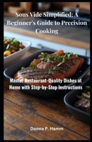 Sous Vide Simplified: A Beginner's Guide to Precision Cooking: Master Restaurant-Quality Dishes at Home with Step-by-Step Instructions B0FKMN4QW1 Book Cover