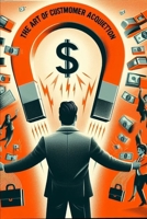 The Art of Customer Acquisition: Transform Your Marketing for Explosive Growth and Stand Out Effectively B0CVSH7M2H Book Cover