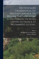 Dictionnaire Grammatical Du Mauvais Langage, Ou Recueil Des Expressions Et Des Phrases Vicieuses Usitées En France, Et Notamment À Lyon... 1017781702 Book Cover