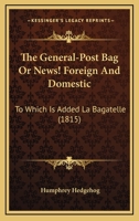 The General-Post Bag Or News! Foreign And Domestic: To Which Is Added La Bagatelle 1120883679 Book Cover
