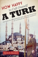 How Happy to Call Oneself a Turk: Provincial Newspapers and the Negotiation of a Muslim National Identity 0292744005 Book Cover