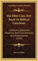 The Bible Class Text Book Or Biblical Catechism: Containing Questions Historical, Doctrinal, Practical, And Experimental 1120729130 Book Cover