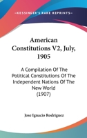 American Constitutions V2, July, 1905: A Compilation Of The Political Constitutions Of The Independent Nations Of The New World 1168133564 Book Cover